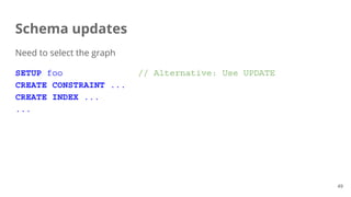 Schema updates
Need to select the graph
SETUP foo // Alternative: Use UPDATE
CREATE CONSTRAINT ...
CREATE INDEX ...
...
49
 