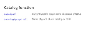 Catalog function
catalog() Current working graph name in catalog or NULL
catalog(graph(e)) Name of graph of e in catalog or NULL
 