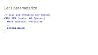 Let's parameterize
// call per grouping key $param
CALL PER foo+bar AS $param {
WITH expected, variables
...
RETURN GRAPH
}
 