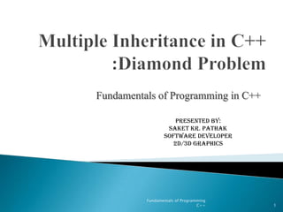 Multiple Inheritance in C++ :Diamond Problem Fundamentals of Programming in C++ Presented By: Saket KR. Pathak Software Developer 2D/3D Graphics 1 Fundamentals of Programming C++ 