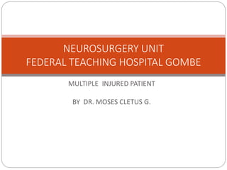 MULTIPLE INJURED PATIENT
BY DR. MOSES CLETUS G.
NEUROSURGERY UNIT
FEDERAL TEACHING HOSPITAL GOMBE
 