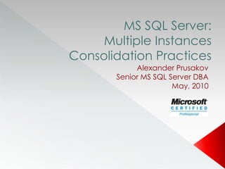MS SQL Server: Multiple Instances Consolidation Practices Alexander Prusakov Senior MS SQL Server DBA May, 2010 