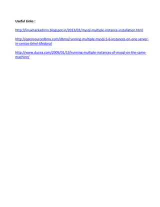 Useful Links :
http://linuxhackadmin.blogspot.in/2013/02/mysql-multiple-instance-installation.html
http://opensourcedbms.com/dbms/running-multiple-mysql-5-6-instances-on-one-server-
in-centos-6rhel-6fedora/
http://www.ducea.com/2009/01/19/running-multiple-instances-of-mysql-on-the-same-
machine/
 