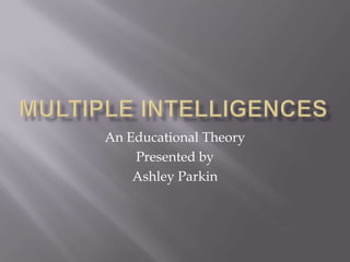 Multiple intelligences An Educational Theory Presented by  Ashley Parkin 