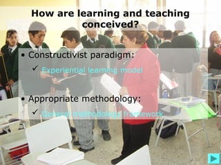 How are learning and teaching
           conceived?


• Constructivist paradigm:
   Experiential learning model


• Appropriate methodology:
   General methodology framework
 