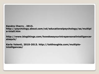 Kendra Cherry , 2013.
http://psychology.about.com/od/educationalpsychology/ss/multipl
e-intell.htm
http://www.blogthings.com/howdoesyourintrapersonalintelligencer
atequiz/
Karla Valenti, 2010-2013. http://totthoughts.com/multiple-
intelligences/
 