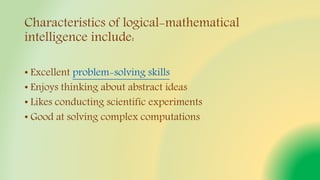 Characteristics of logical-mathematical
intelligence include:
• Excellent problem-solving skills
• Enjoys thinking about abstract ideas
• Likes conducting scientific experiments
• Good at solving complex computations
 