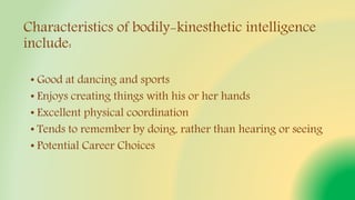 Characteristics of bodily-kinesthetic intelligence
include:
• Good at dancing and sports
• Enjoys creating things with his or her hands
• Excellent physical coordination
• Tends to remember by doing, rather than hearing or seeing
• Potential Career Choices
 