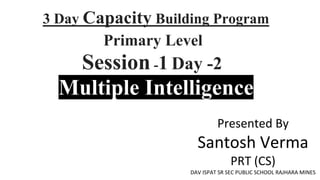 3 Day Capacity Building Program
Session -1 Day -2
Primary Level
Multiple Intelligence
Presented By
Santosh Verma
PRT (CS)
DAV ISPAT SR SEC PUBLIC SCHOOL RAJHARA MINES
 