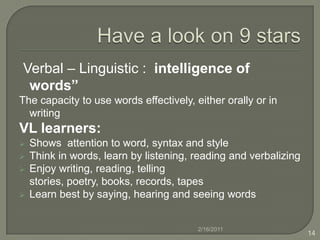 Have a look on 9 stars  Verbal – Linguistic :  intelligence of words”The capacity to use words effectively, either orally or in writingVL learners: Shows  attention to word, syntax and style