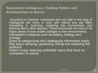 Learning Activities of Musical Intelligence Have students compare and contrast different recordings of a single piece of classical music, for example, Beethoven’s 5th Symphony. Intersperse music while students write about personal moments and themes in their life. Compare their writing before and after the musical "interlude". Have students interview several kinds of musicians and compare how these people think musically and create music. Learn about different periods of history by analyzing their music. Illustrate a piece of literature with music, sound and rhythm. Make a music tape to accompany different natural processes. 2/16/201131
