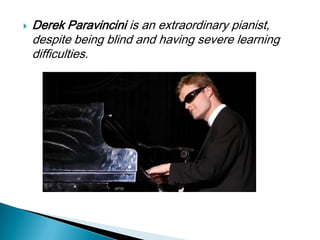   Derek Paravincini is an extraordinary pianist,
    despite being blind and having severe learning
    difficulties.
 