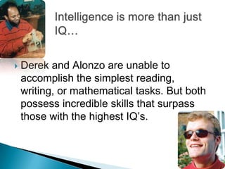    Derek and Alonzo are unable to
    accomplish the simplest reading,
    writing, or mathematical tasks. But both
    possess incredible skills that surpass
    those with the highest IQ’s.
 