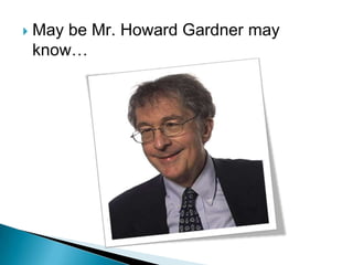    May be Mr. Howard Gardner may
    know…
 
