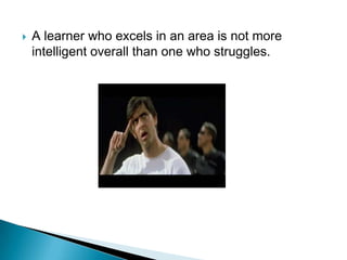    A learner who excels in an area is not more
    intelligent overall than one who struggles.
 