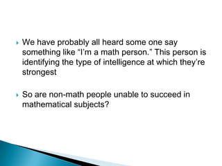    We have probably all heard some one say
    something like “I’m a math person.” This person is
    identifying the type of intelligence at which they’re
    strongest

   So are non-math people unable to succeed in
    mathematical subjects?
 