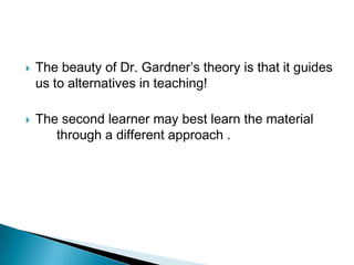    The beauty of Dr. Gardner’s theory is that it guides
    us to alternatives in teaching!

   The second learner may best learn the material
       through a different approach .
 