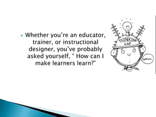    Whether you‟re an educator,
      trainer, or instructional
     designer, you‟ve probably
    asked yourself, “ How can I
       make learners learn?”
 