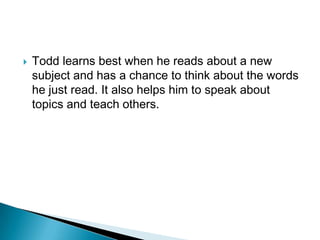    Todd learns best when he reads about a new
    subject and has a chance to think about the words
    he just read. It also helps him to speak about
    topics and teach others.
 