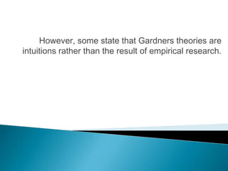 However, some state that Gardners theories are
intuitions rather than the result of empirical research.
 