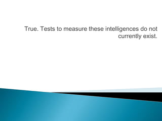 True. Tests to measure these intelligences do not
                                   currently exist.
 