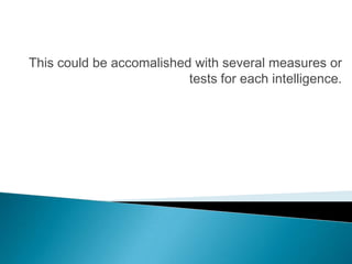 This could be accomalished with several measures or
                          tests for each intelligence.
 