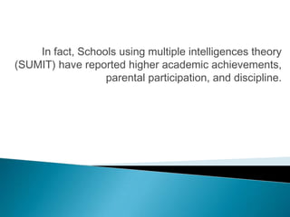 In fact, Schools using multiple intelligences theory
(SUMIT) have reported higher academic achievements,
                  parental participation, and discipline.
 
