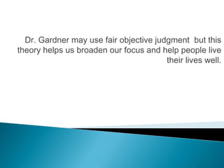 Dr. Gardner may use fair objective judgment but this
theory helps us broaden our focus and help people live
                                        their lives well.
 