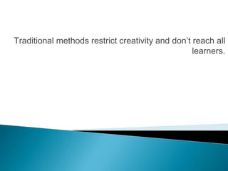 Traditional methods restrict creativity and don’t reach all
                                                  learners.
 