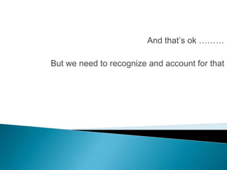 And that’s ok ………

But we need to recognize and account for that
 
