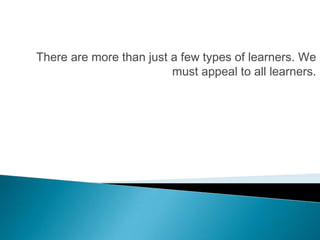 There are more than just a few types of learners. We
                         must appeal to all learners.
 