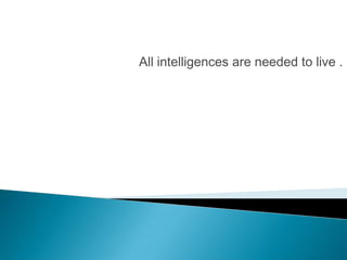 All intelligences are needed to live .
 