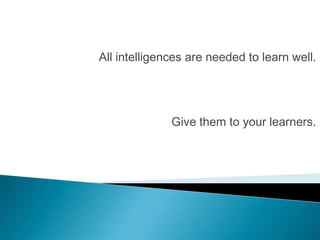 All intelligences are needed to learn well.




              Give them to your learners.
 