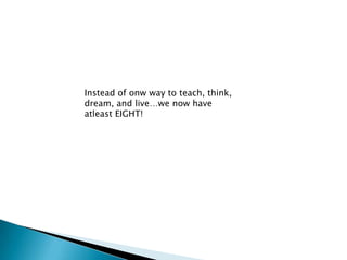 Instead of onw way to teach, think,
dream, and live…we now have
atleast EIGHT!
 