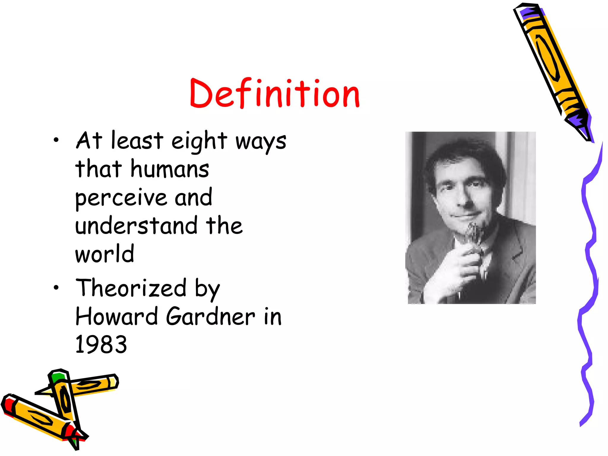 Definition 
• At least eight ways 
that humans 
perceive and 
understand the 
world 
• Theorized by 
Howard Gardner in 
1983 
 