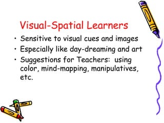Visual-Spatial Learners
• Sensitive to visual cues and images
• Especially like day-dreaming and art
• Suggestions for Teachers: using
color, mind-mapping, manipulatives,
etc.
 