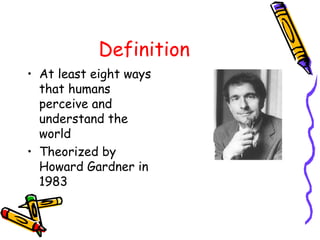 Definition
• At least eight ways
that humans
perceive and
understand the
world
• Theorized by
Howard Gardner in
1983
 