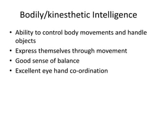 Bodily/kinesthetic Intelligence
• Ability to control body movements and handle
objects
• Express themselves through movement
• Good sense of balance
• Excellent eye hand co-ordination
 