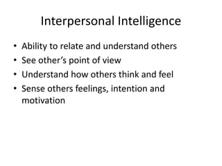 Interpersonal Intelligence
• Ability to relate and understand others
• See other’s point of view
• Understand how others think and feel
• Sense others feelings, intention and
motivation
 