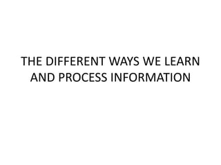 THE DIFFERENT WAYS WE LEARN
AND PROCESS INFORMATION
 