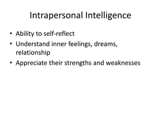 Intrapersonal Intelligence
• Ability to self-reflect
• Understand inner feelings, dreams,
relationship
• Appreciate their strengths and weaknesses
 