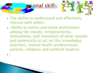  The ability to understand and effectively
interact with others
 Ability to notice and make distinctions
among the moods, temperaments,
motivations, and intentions of other people
and potentially to act on this knowledge
(teachers, mental health professionals,
parents, religious and political leaders)
 :
 