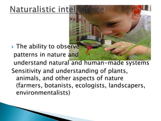  The ability to observe
patterns in nature and
understand natural and human-made systems
Sensitivity and understanding of plants,
animals, and other aspects of nature
(farmers, botanists, ecologists, landscapers,
environmentalists)
 