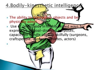  The ability to manipulate objects and be
physically adept
 Use of one’s body in highly skilled ways for
expressive or goal-directed purposes,
capacity to handle objects skilfully (surgeons,
craftspeople, dancers, athletes, actors)

 