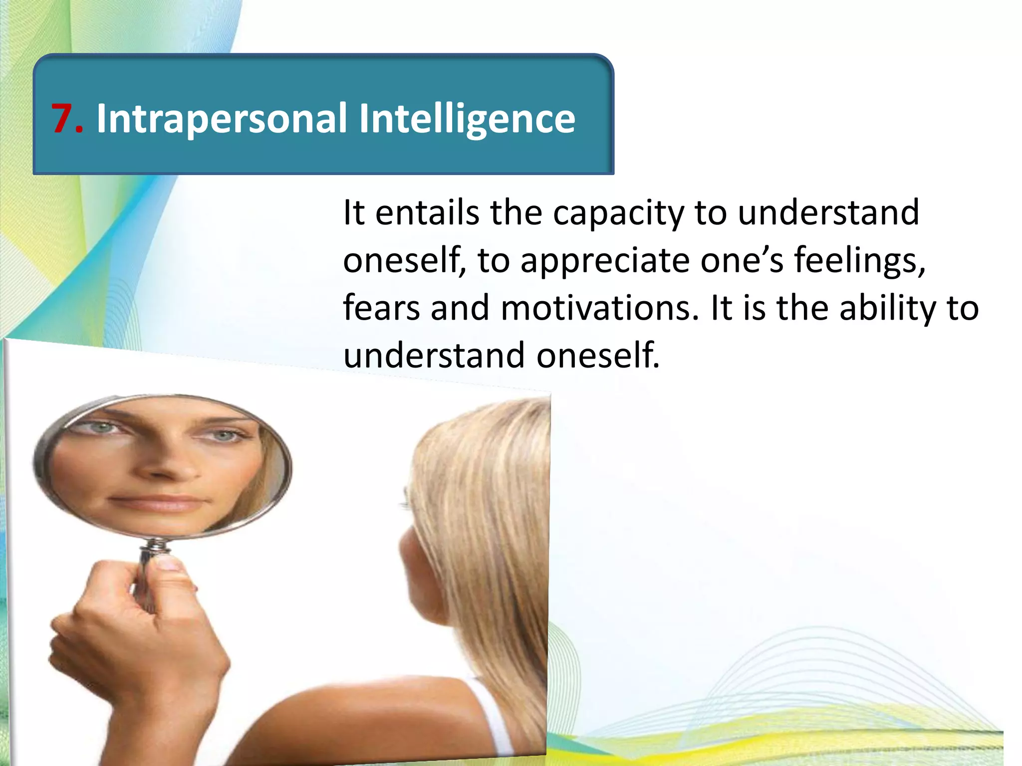 7. Intrapersonal Intelligence
It entails the capacity to understand
oneself, to appreciate one’s feelings,
fears and motivations. It is the ability to
understand oneself.
 