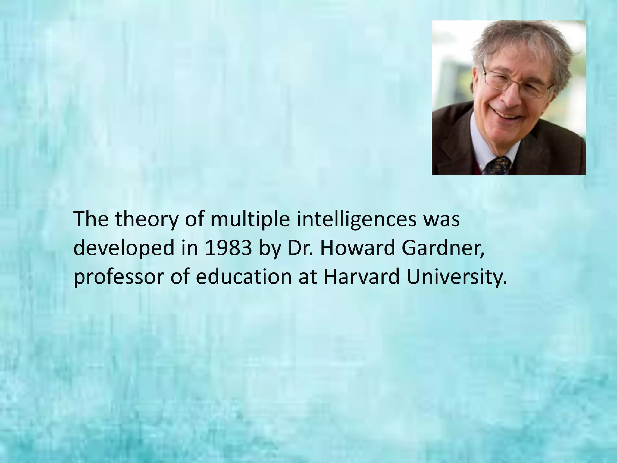 The theory of multiple intelligences was
developed in 1983 by Dr. Howard Gardner,
professor of education at Harvard University.
 