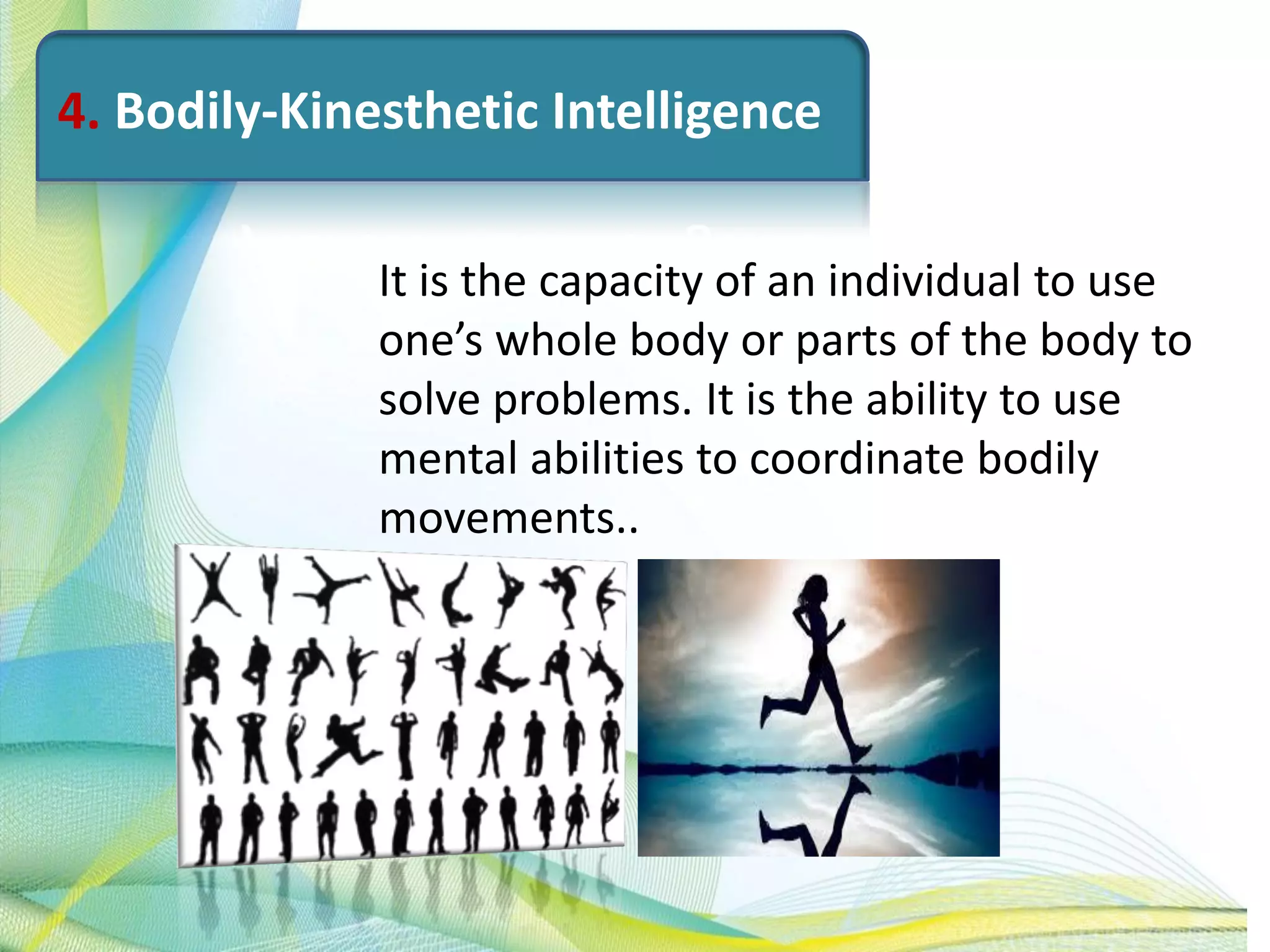 4. Bodily-Kinesthetic Intelligence
It is the capacity of an individual to use
one’s whole body or parts of the body to
solve problems. It is the ability to use
mental abilities to coordinate bodily
movements..
 