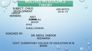 MULTIPLE INTELLIGENCE
THEORY
SUBJECT: CHILD
DEVELOPMENT
GROUP
MEMBERS: AJEET
KUMARAKRAM ALI
BULIDI
AYAZ
SURAJ CHOWAN
ASSIGNED BY:
SIR ABDUL SABOOR
NIZAMANI
GOVT: ELEMENTARY COLLEGE OF EDUCATION M/W
BADIN
ADE BATCH
2018-19
 