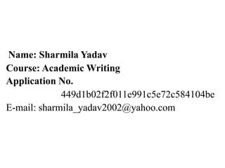 Name: Sharmila Yadav
Course: Academic Writing
Application No.
449d1b02f2f011e991c5e72c584104be
E-mail: sharmila_yadav2002@yahoo.com
 