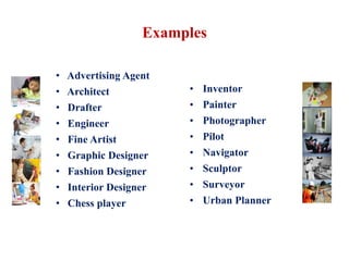 Examples
• Advertising Agent
• Architect
• Drafter
• Engineer
• Fine Artist
• Graphic Designer
• Fashion Designer
• Interior Designer
• Chess player
• Inventor
• Painter
• Photographer
• Pilot
• Navigator
• Sculptor
• Surveyor
• Urban Planner
 